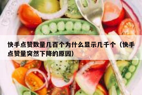 快手点赞数量几百个为什么显示几千个（快手点赞量突然下降的原因） 第1张