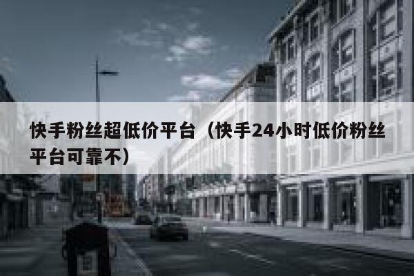 快手粉丝超低价平台（快手24小时低价粉丝平台可靠不） 第1张