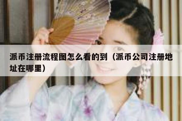 派币注册流程图怎么看的到(派币公司注册地址在哪里) 第1张 派币注册流程图怎么看的到(派币公司注册地址在哪里) 第1张