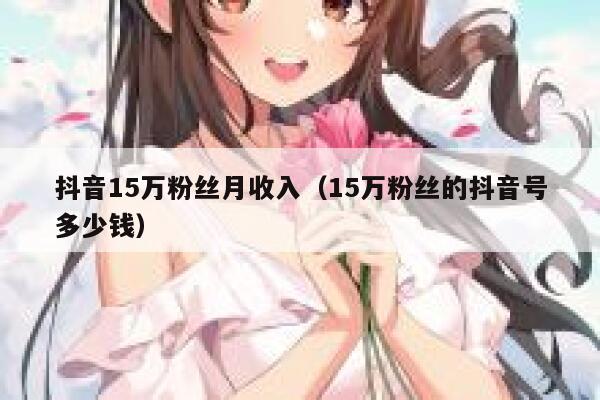 抖音15万粉丝月收入（15万粉丝的抖音号多少钱） 第1张