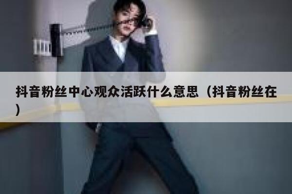抖音粉丝中心观众活跃什么意思(抖音粉丝在) 第1张 抖音粉丝中心观众活跃什么意思(抖音粉丝在) 第1张