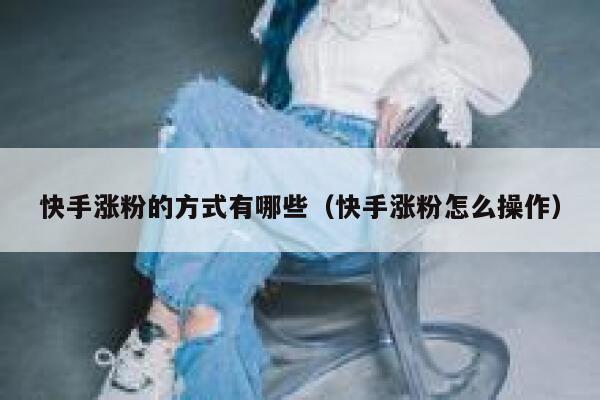 快手涨粉的方式有哪些（快手涨粉怎么操作） 第1张