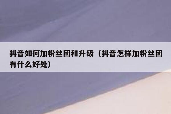 抖音如何加粉丝团和升级（抖音怎样加粉丝团有什么好处） 第1张