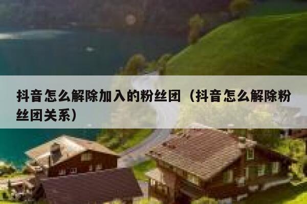 抖音怎么解除加入的粉丝团（抖音怎么解除粉丝团关系） 第1张