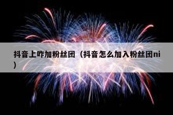 抖音上咋加粉丝团(抖音怎么加入粉丝团ni) 第1张 抖音上咋加粉丝团(抖音怎么加入粉丝团ni) 第1张