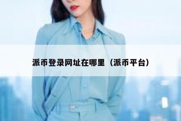 派币登录网址在哪里（派币平台） 第1张