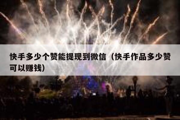 快手多少个赞能提现到微信（快手作品多少赞可以赚钱） 第1张