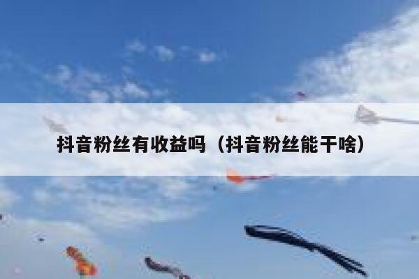 抖音粉丝有收益吗（抖音粉丝能干啥） 第1张