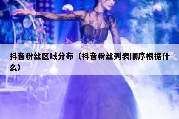 抖音粉丝区域分布（抖音粉丝列表顺序根据什么） 第1张
