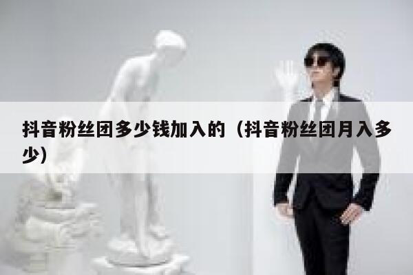 抖音粉丝团多少钱加入的（抖音粉丝团月入多少） 第1张