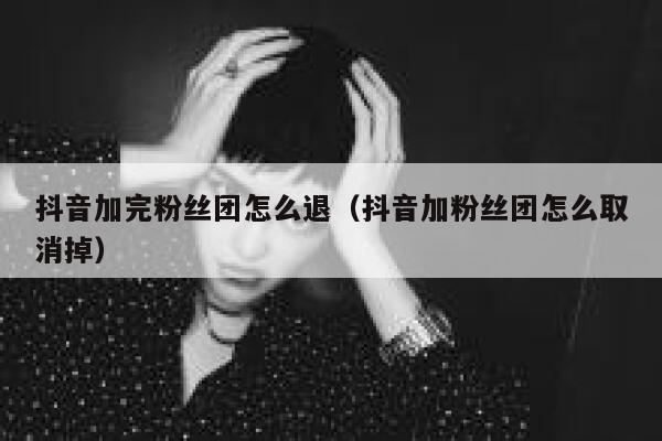 抖音加完粉丝团怎么退（抖音加粉丝团怎么取消掉） 第1张