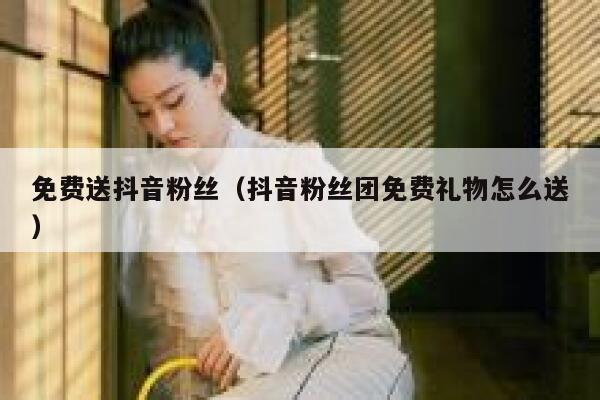 免费送抖音粉丝（抖音粉丝团免费礼物怎么送） 第1张