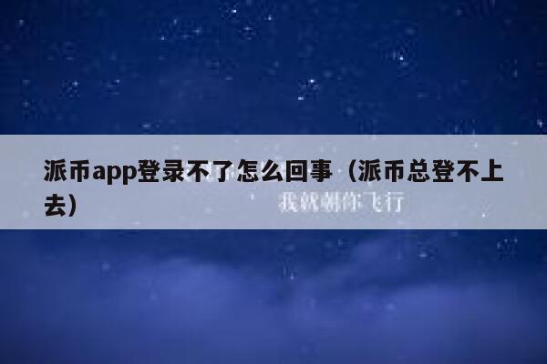 派币app登录不了怎么回事（派币总登不上去） 第1张