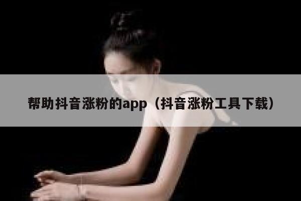 帮助抖音涨粉的app（抖音涨粉工具下载） 第1张
