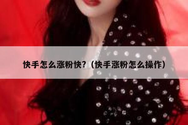 快手怎么涨粉快?（快手涨粉怎么操作） 第1张