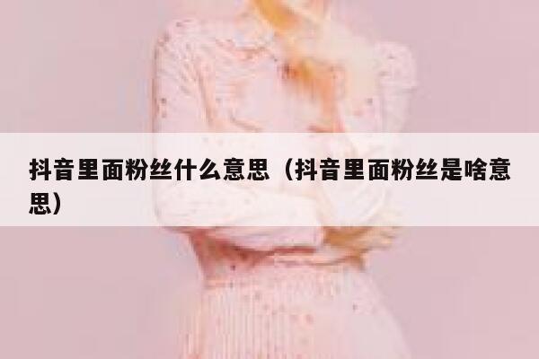 抖音里面粉丝什么意思（抖音里面粉丝是啥意思） 第1张