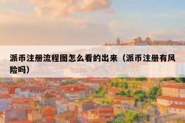 派币注册流程图怎么看的出来（派币注册有风险吗） 第1张