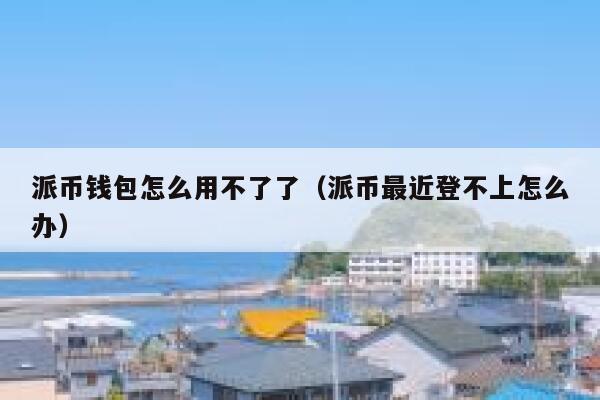 派币钱包怎么用不了了（派币最近登不上怎么办） 第1张