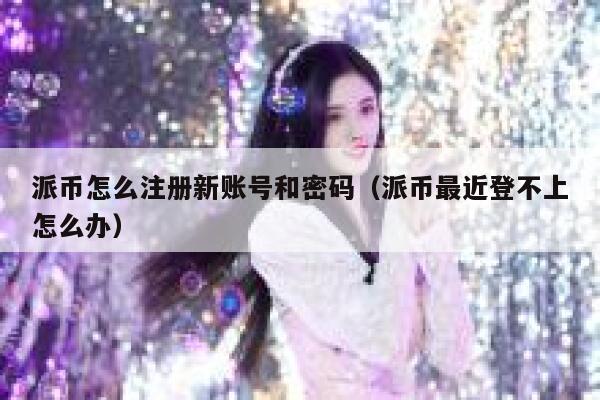 派币怎么注册新账号和密码（派币最近登不上怎么办） 第1张