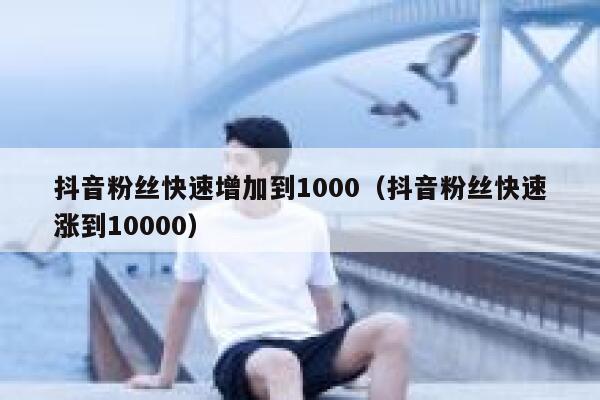 抖音粉丝快速增加到1000（抖音粉丝快速涨到10000） 第1张