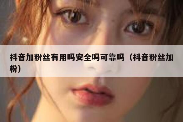 抖音加粉丝有用吗安全吗可靠吗(抖音粉丝加粉) 第1张 抖音加粉丝有用吗安全吗可靠吗(抖音粉丝加粉) 第1张