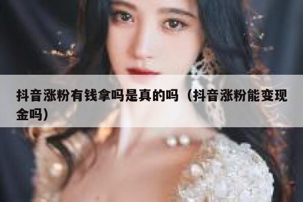 抖音涨粉有钱拿吗是真的吗(抖音涨粉能变现金吗) 第1张 抖音涨粉有钱拿吗是真的吗(抖音涨粉能变现金吗) 第1张