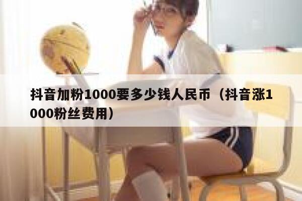 抖音加粉1000要多少钱人民币（抖音涨1000粉丝费用） 第1张