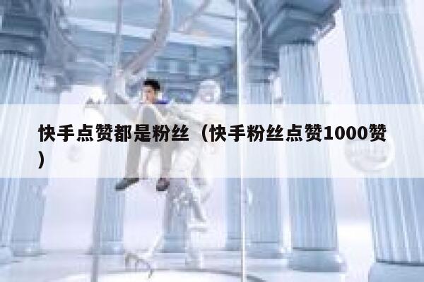 快手点赞都是粉丝（快手粉丝点赞1000赞） 第1张