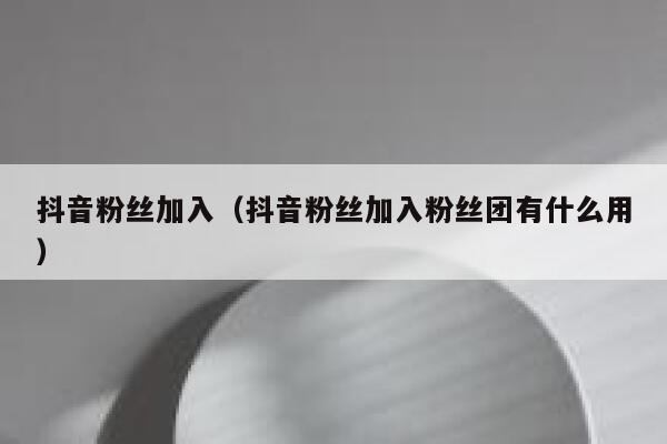 抖音粉丝加入（抖音粉丝加入粉丝团有什么用） 第1张