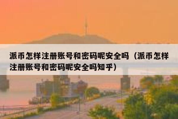 派币怎样注册账号和密码呢安全吗(派币怎样注册账号和密码呢安全吗知乎) 第1张 派币怎样注册账号和密码呢安全吗(派币怎样注册账号和密码呢安全吗知乎) 第1张