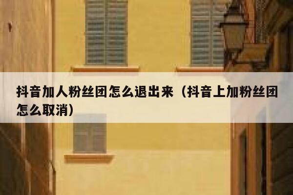 抖音加人粉丝团怎么退出来(抖音上加粉丝团怎么取消) 第1张 抖音加人粉丝团怎么退出来(抖音上加粉丝团怎么取消) 第1张