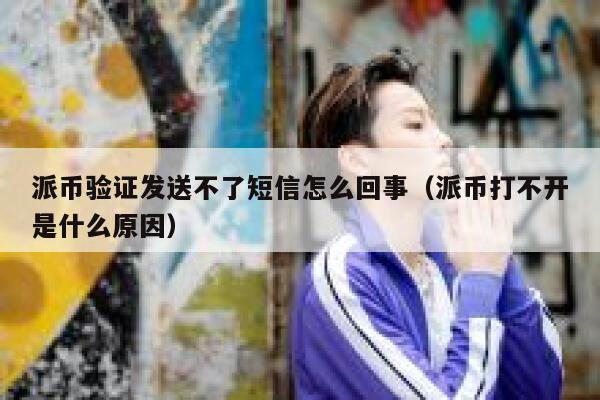 派币验证发送不了短信怎么回事(派币打不开是什么原因) 第1张 派币验证发送不了短信怎么回事(派币打不开是什么原因) 第1张