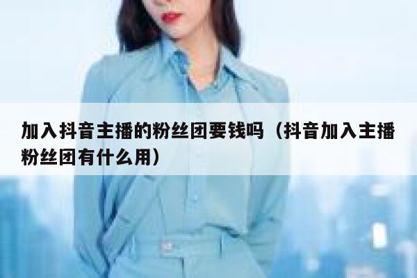 加入抖音主播的粉丝团要钱吗(抖音加入主播粉丝团有什么用) 第1张 加入抖音主播的粉丝团要钱吗(抖音加入主播粉丝团有什么用) 第1张