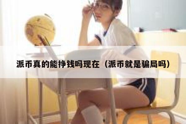派币真的能挣钱吗现在（派币就是骗局吗） 第1张