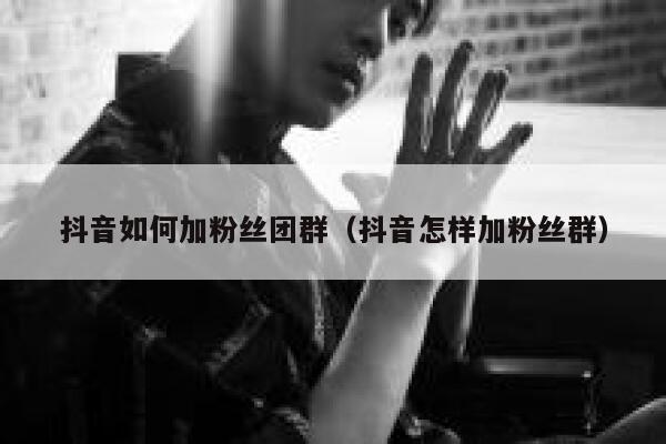 抖音如何加粉丝团群（抖音怎样加粉丝群） 第1张