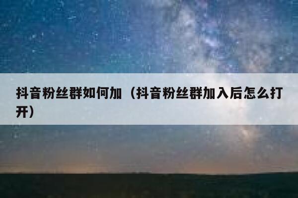 抖音粉丝群如何加(抖音粉丝群加入后怎么打开) 第1张 抖音粉丝群如何加(抖音粉丝群加入后怎么打开) 第1张