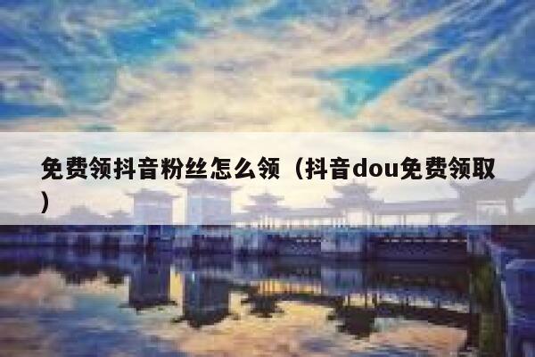 免费领抖音粉丝怎么领(抖音dou免费领取) 第1张 免费领抖音粉丝怎么领(抖音dou免费领取) 第1张