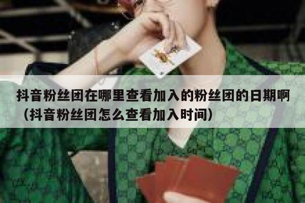 抖音粉丝团在哪里查看加入的粉丝团的日期啊（抖音粉丝团怎么查看加入时间） 第1张