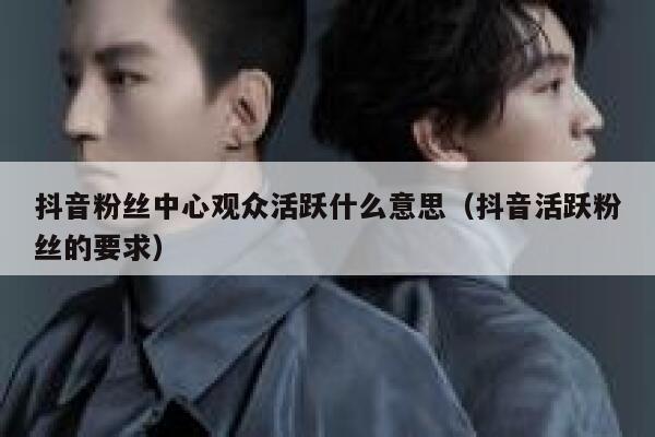 抖音粉丝中心观众活跃什么意思（抖音活跃粉丝的要求） 第1张