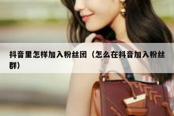 抖音里怎样加入粉丝团（怎么在抖音加入粉丝群） 第1张