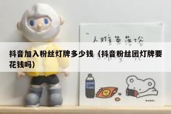 抖音加入粉丝灯牌多少钱(抖音粉丝团灯牌要花钱吗) 第1张 抖音加入粉丝灯牌多少钱(抖音粉丝团灯牌要花钱吗) 第1张