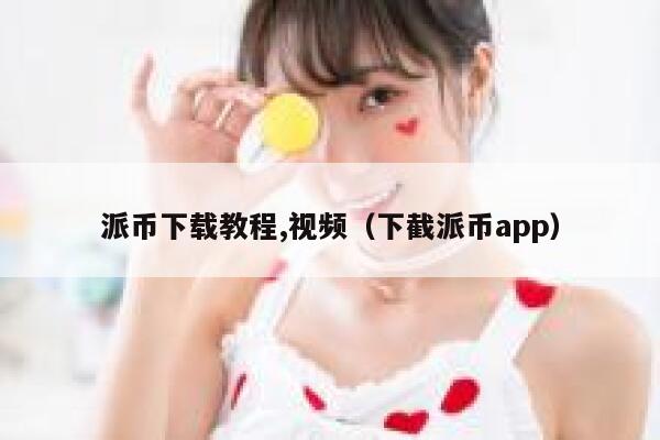 派币下载教程,视频（下截派币app） 第1张