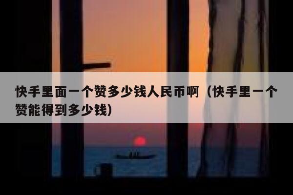 快手里面一个赞多少钱人民币啊（快手里一个赞能得到多少钱） 第1张