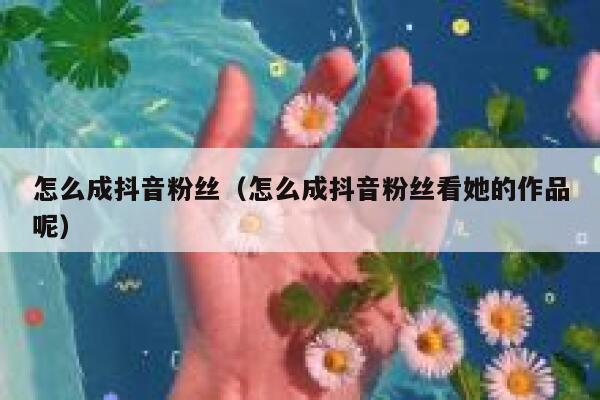 怎么成抖音粉丝（怎么成抖音粉丝看她的作品呢） 第1张