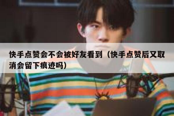 快手点赞会不会被好友看到(快手点赞后又取消会留下痕迹吗) 第1张 快手点赞会不会被好友看到(快手点赞后又取消会留下痕迹吗) 第1张
