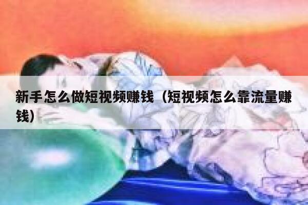 新手怎么做短视频赚钱(短视频怎么靠流量赚钱) 第1张 新手怎么做短视频赚钱(短视频怎么靠流量赚钱) 第1张