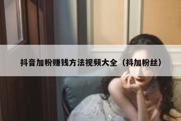 抖音加粉赚钱方法视频大全（抖加粉丝） 第1张
