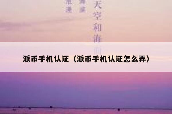 派币手机认证（派币手机认证怎么弄） 第1张