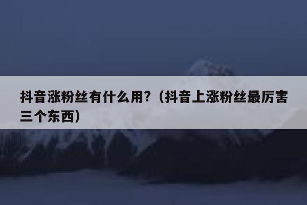 抖音涨粉丝有什么用?(抖音上涨粉丝最厉害三个东西) 第1张 抖音涨粉丝有什么用?(抖音上涨粉丝最厉害三个东西) 第1张