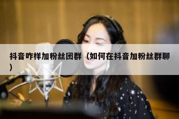 抖音咋样加粉丝团群(如何在抖音加粉丝群聊) 第1张 抖音咋样加粉丝团群(如何在抖音加粉丝群聊) 第1张
